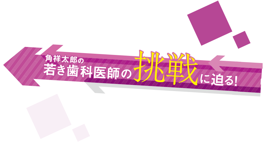 若き歯科医師の挑戦に迫る！【後半】