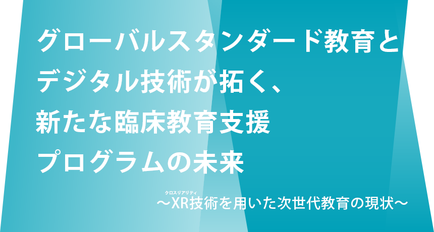 グローバルスタンダード教育とデジタル技術が拓く、新たな臨床教育支援プログラムの未来 ～XR技術を用いた次世代教育の現状～