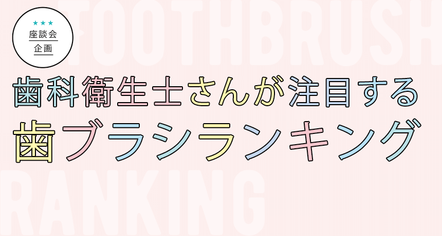 座談会企画「歯科衛生士さんが注目する歯ブラシランキング」