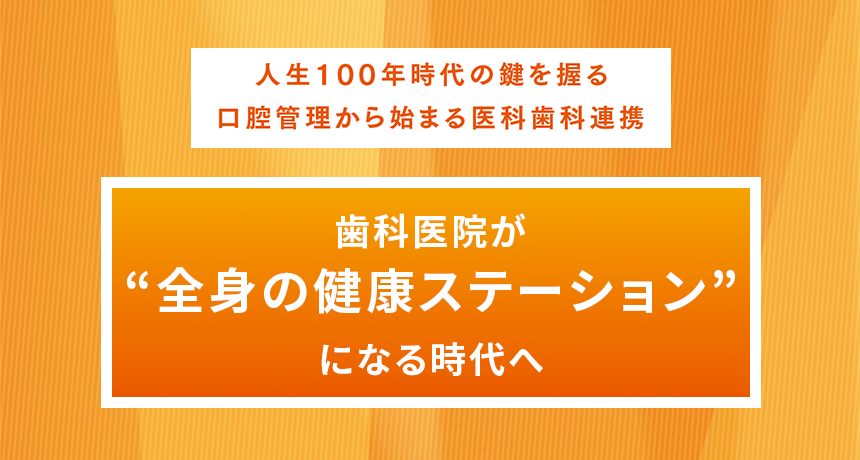 人生100年時代の鍵を握る口腔管理から始まる医科歯科連携 「歯科医院が“全身の健康ステーション”になる時代へ」